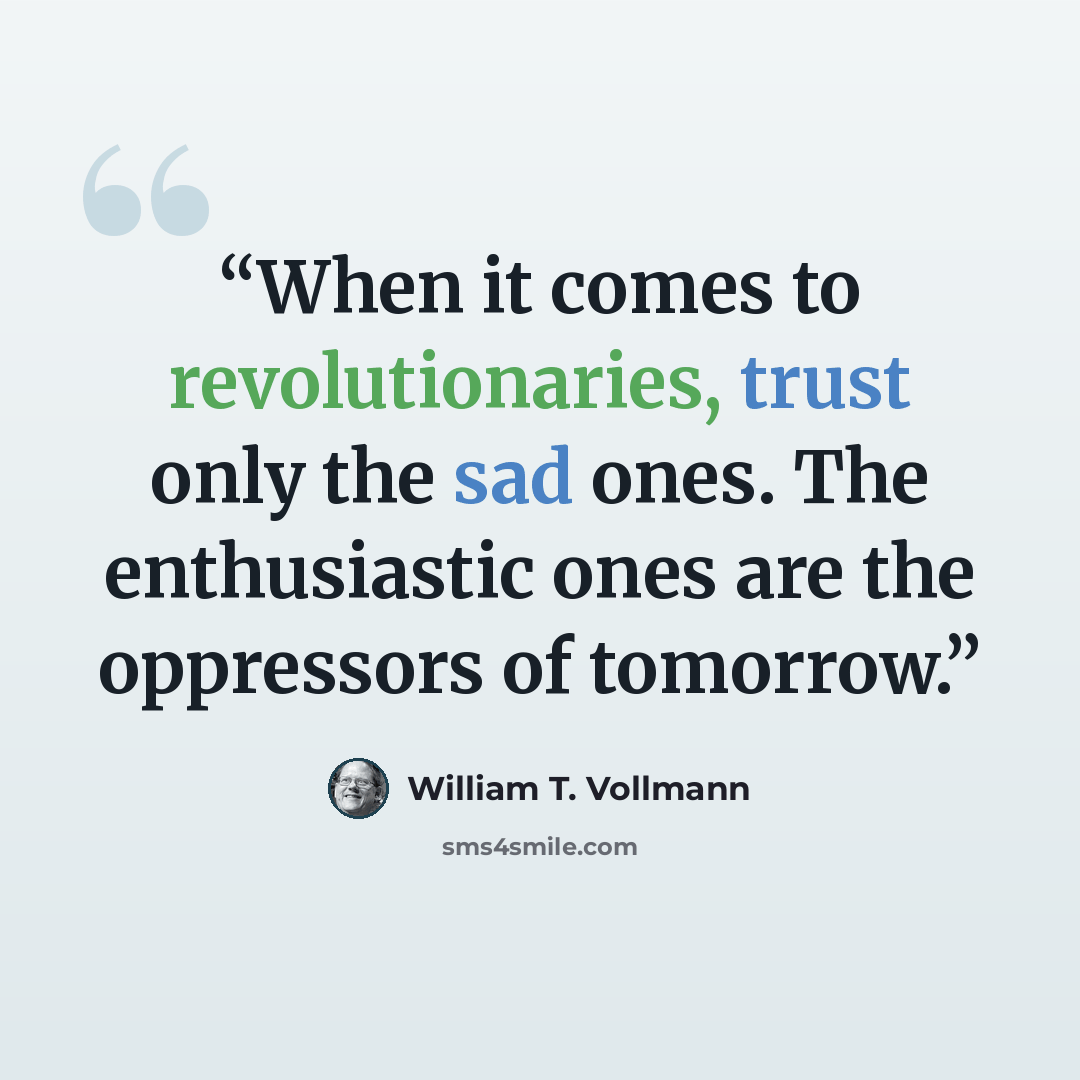 “When it comes to revolutionaries, trust only the sad ones. The enthusiastic ones are the oppressors of tomorrow.” quote by William T. Vollmann