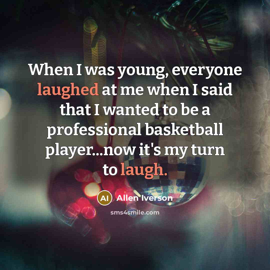 “When I was young, everyone laughed at me when I said that I wanted to be a professional basketball player...now it's my turn to laugh.” quote by Allen Iverson