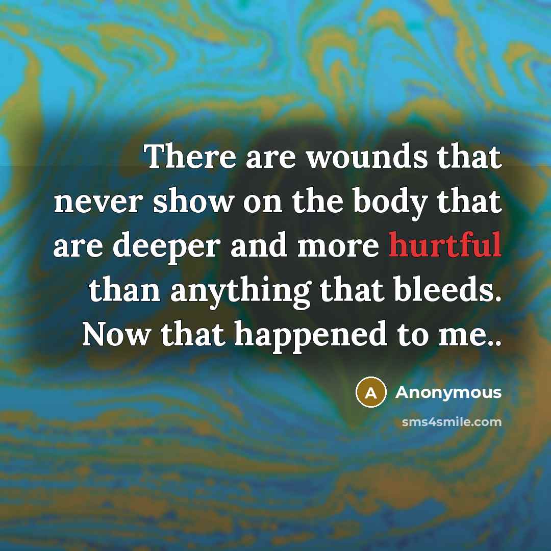 “There are wounds that never show on the body that are deeper and more hurtful than anything that bleeds. Now that happened to me..” quote by Anonymous