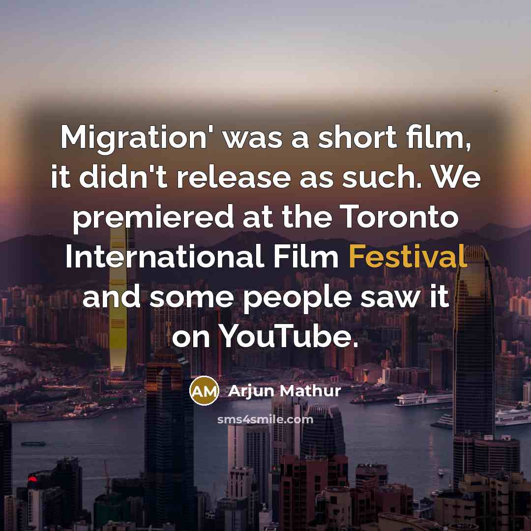 “Migration' was a short film, it didn't release as such. We premiered at the Toronto International Film Festival and some people saw it on YouTube.” quote by Arjun Mathur