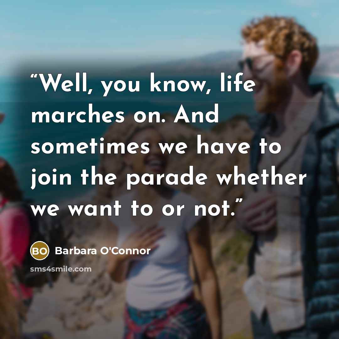 “Well, you know, life marches on. And sometimes we have to join the parade whether we want to or not.” quote by Barbara O'Connor