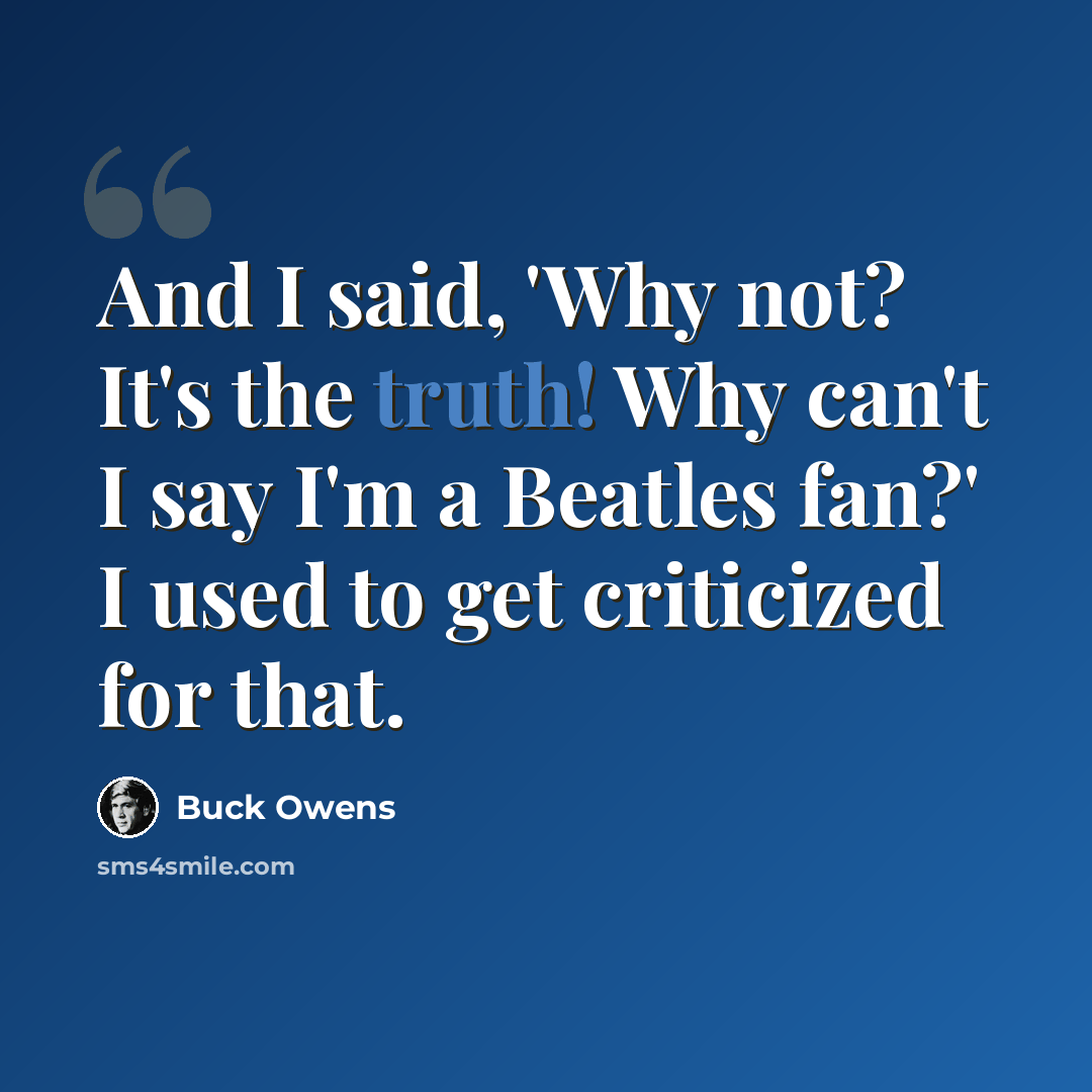 “And I said, 'Why not? It's the truth! Why can't I say I'm a Beatles fan?' I used to get criticized for that.” quote by Buck Owens