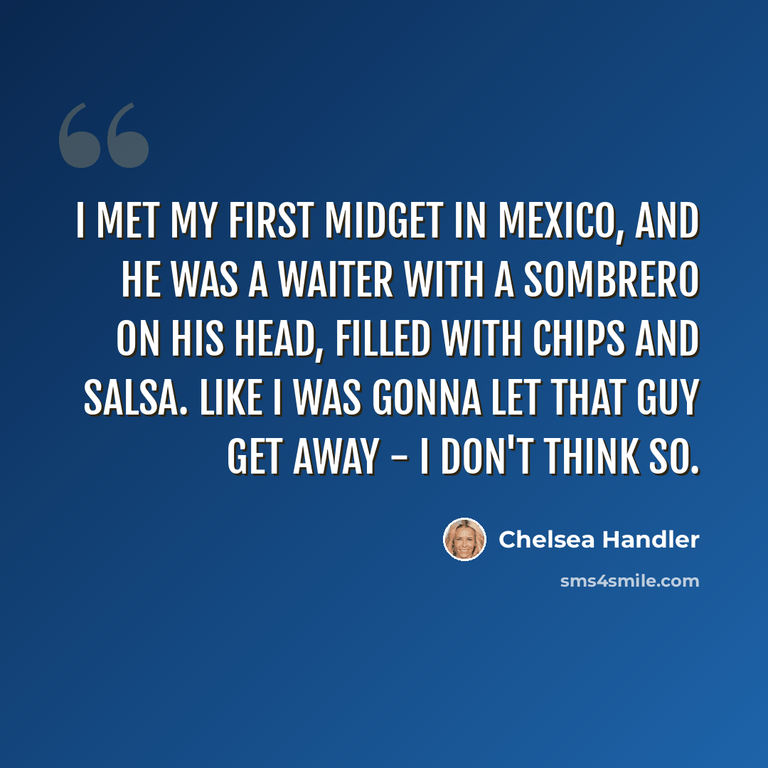 “I met my first midget in Mexico, and he was a waiter with a sombrero on his head, filled with chips and salsa. Like I was gonna let that guy get away - I don't think so.” quote by Chelsea Handler