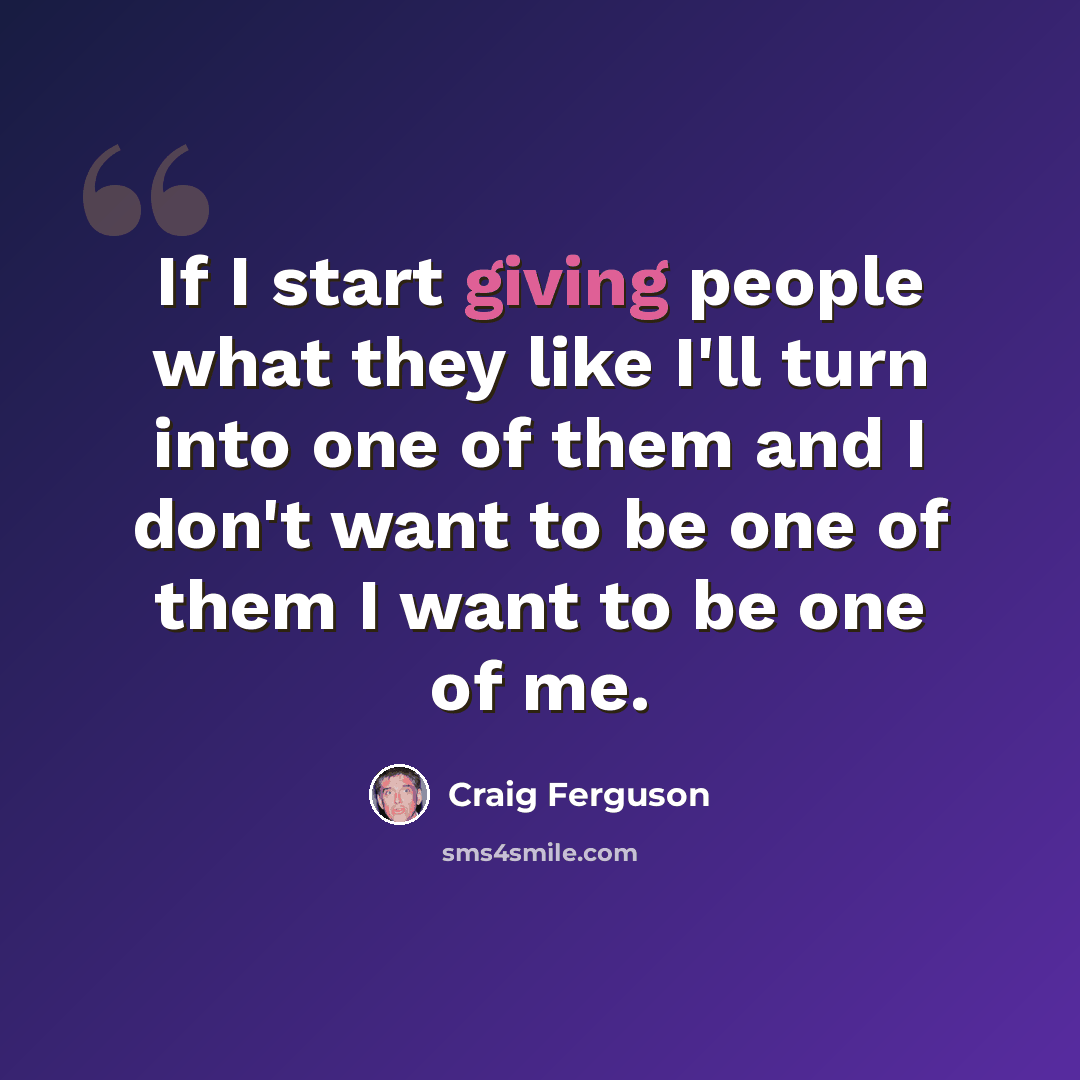 “If I start giving people what they like I'll turn into one of them and I don't want to be one of them I want to be one of me.” quote by Craig Ferguson