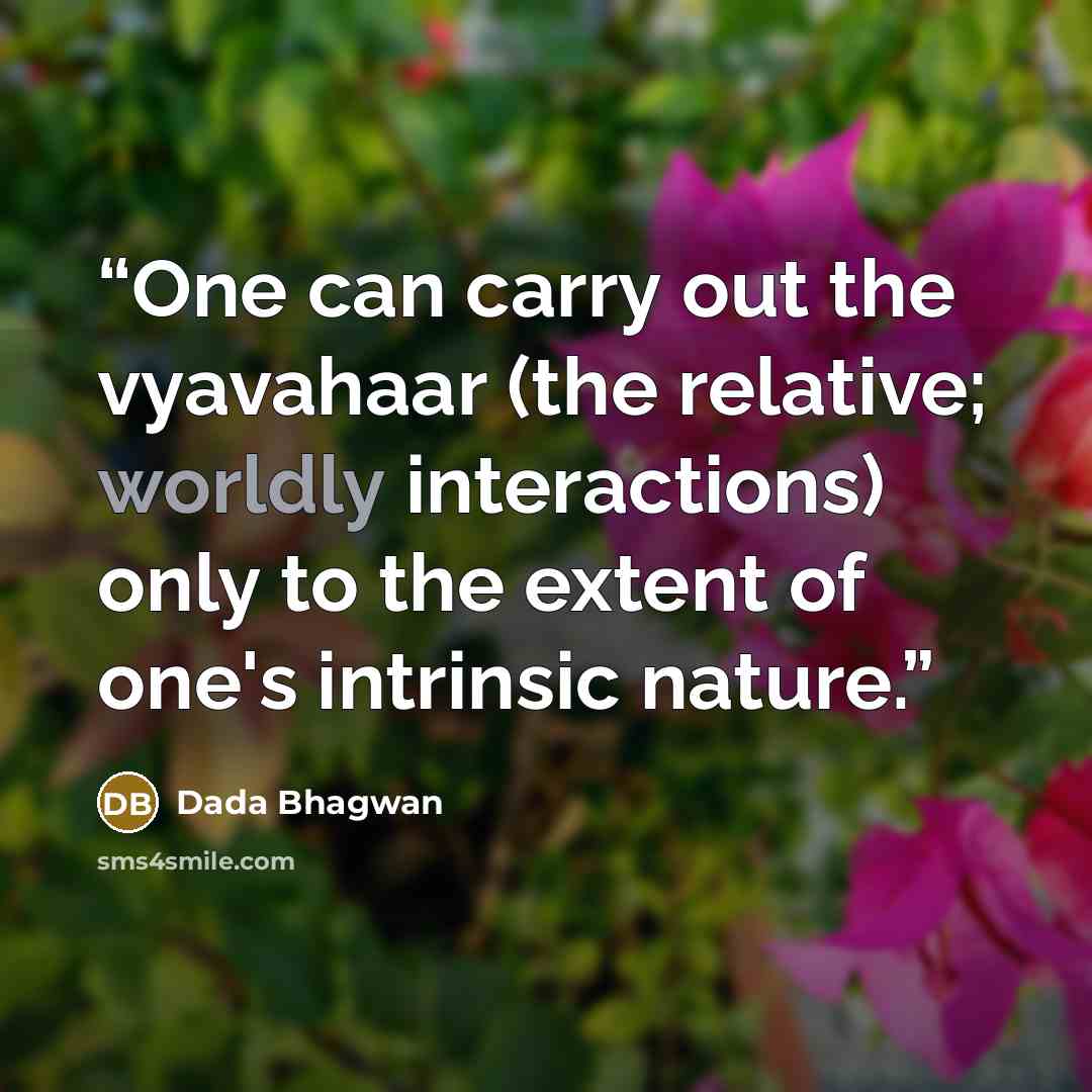 “One can carry out the vyavahaar (the relative; worldly interactions) only to the extent of one's intrinsic nature.” quote by Dada Bhagwan