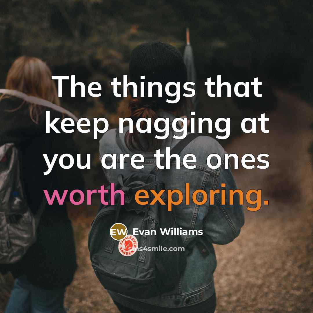 “The things that keep nagging at you are the ones worth exploring.” quote by Evan Williams