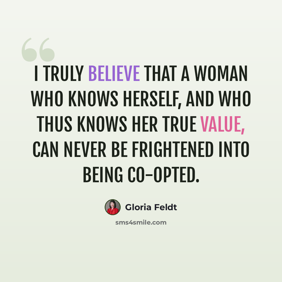 “I truly believe that a woman who knows herself, and who thus knows her true value, can never be frightened into being co-opted.” quote by Gloria Feldt