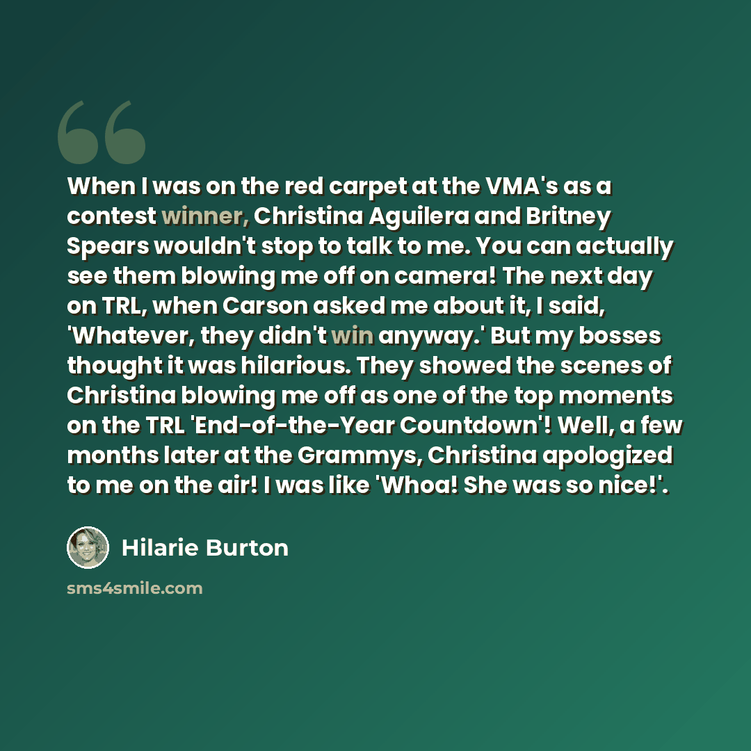 “When I was on the red carpet at the VMA's as a contest winner, Christina Aguilera and Britney Spears wouldn't stop to talk to me. You can actually see them blowing me off on camera! The next day on TRL, when Carson asked me about it, I said, 'Whatever, they didn't win anyway.' But my bosses…” quote by Hilarie Burton
