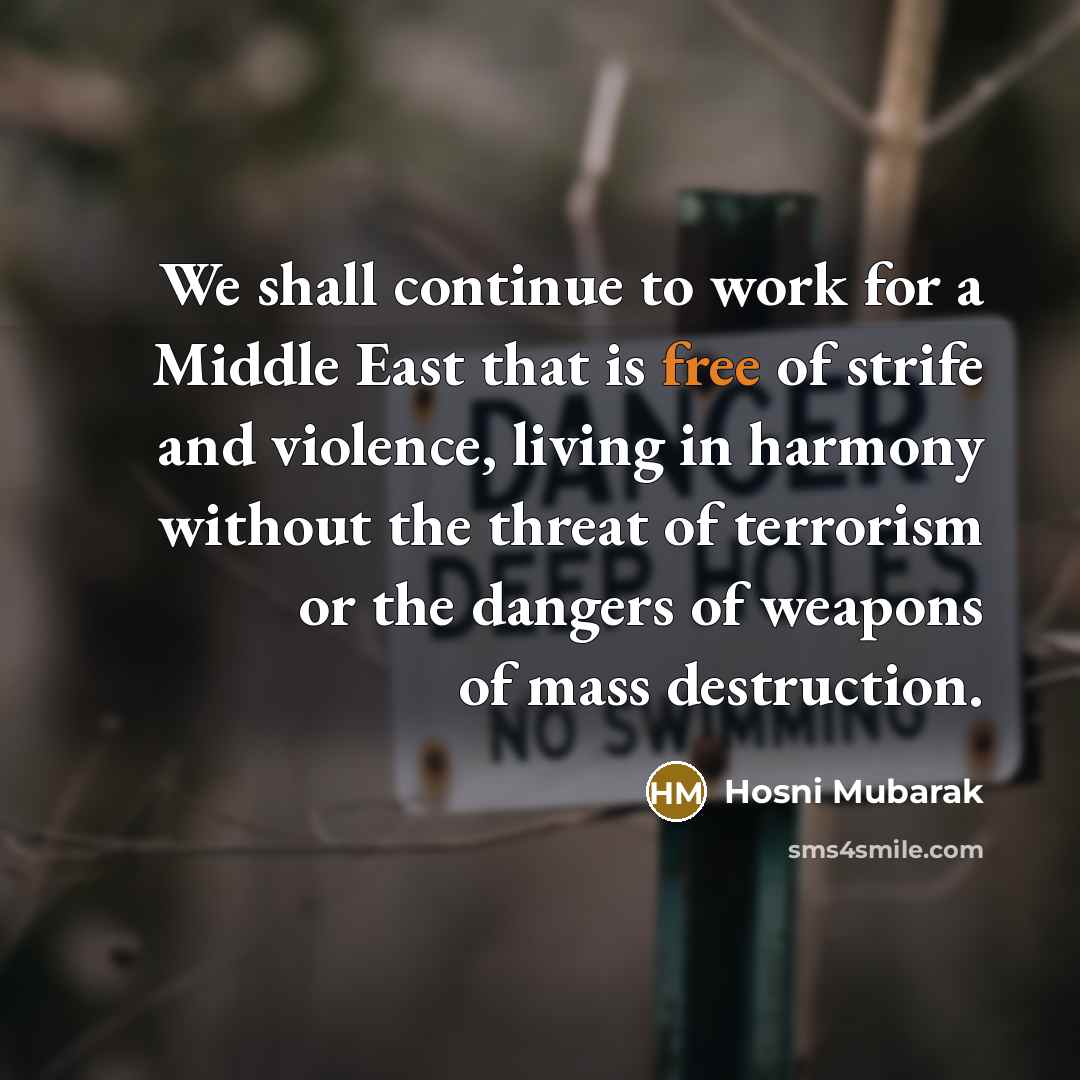 “We shall continue to work for a Middle East that is free of strife and violence, living in harmony without the threat of terrorism or the dangers of weapons of mass destruction.” quote by Hosni Mubarak