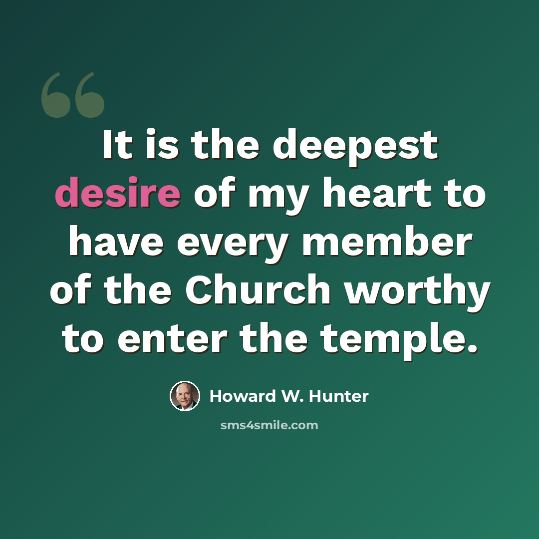 “It is the deepest desire of my heart to have every member of the Church worthy to enter the temple.” quote by Howard W. Hunter