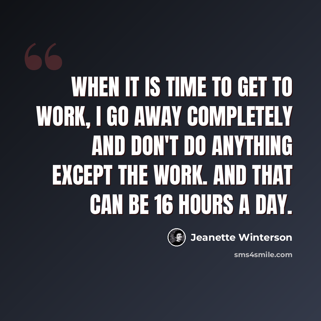 “When it is time to get to work, I go away completely and don't do anything except the work. And that can be 16 hours a day.” quote by Jeanette Winterson