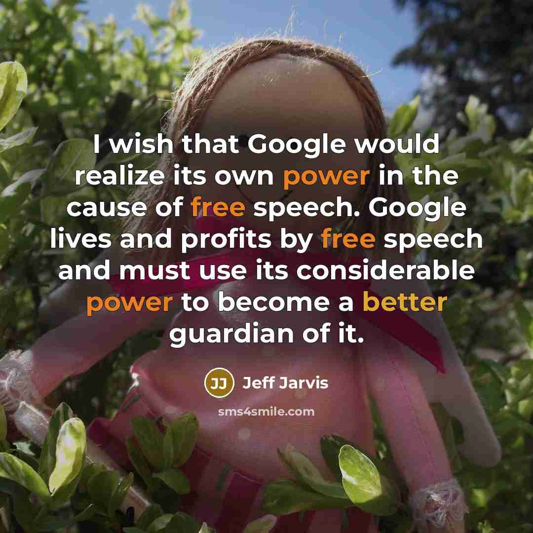 “I wish that Google would realize its own power in the cause of free speech. Google lives and profits by free speech and must use its considerable power to become a better guardian of it.” quote by Jeff Jarvis