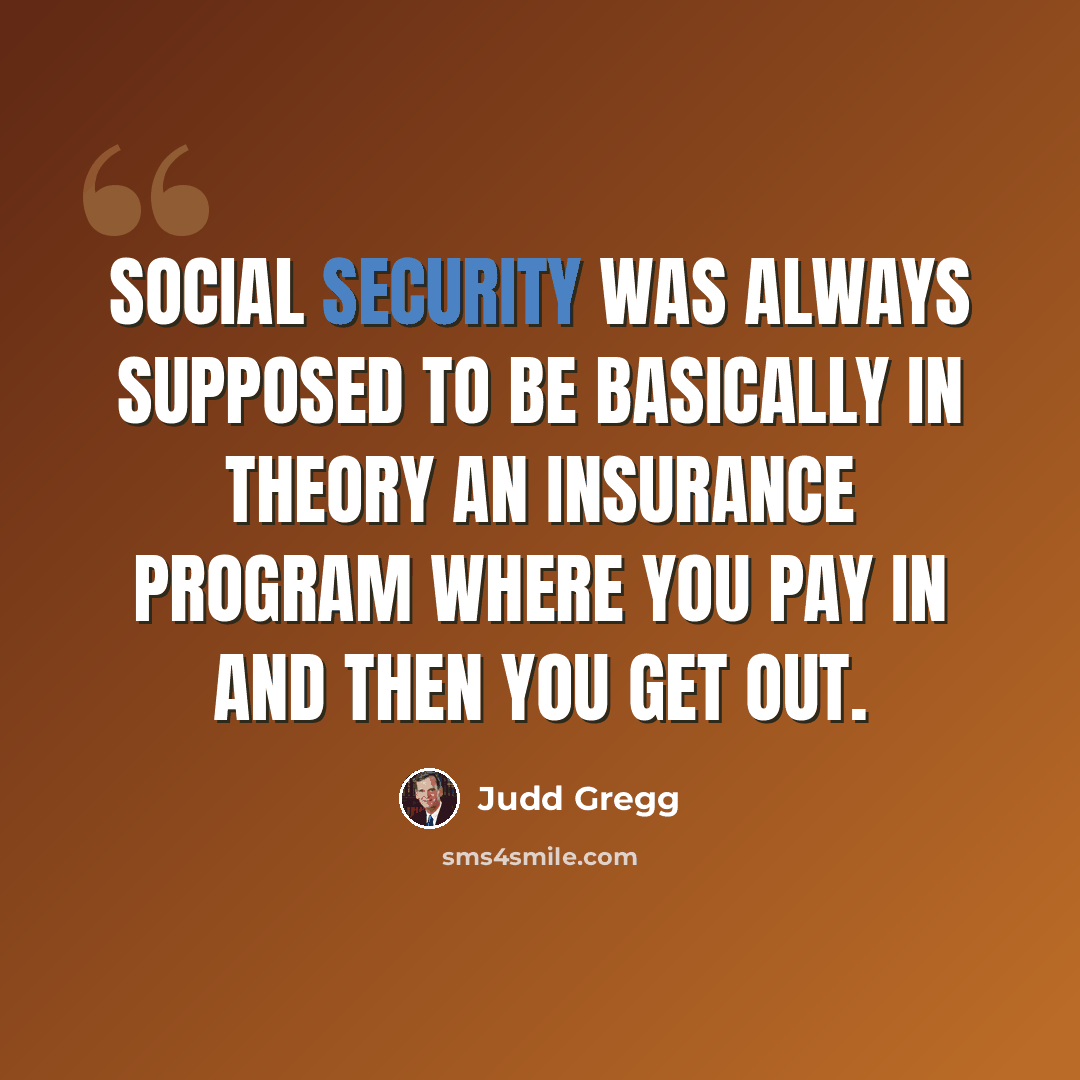 “Social Security was always supposed to be basically in theory an insurance program where you pay in and then you get out.” quote by Judd Gregg