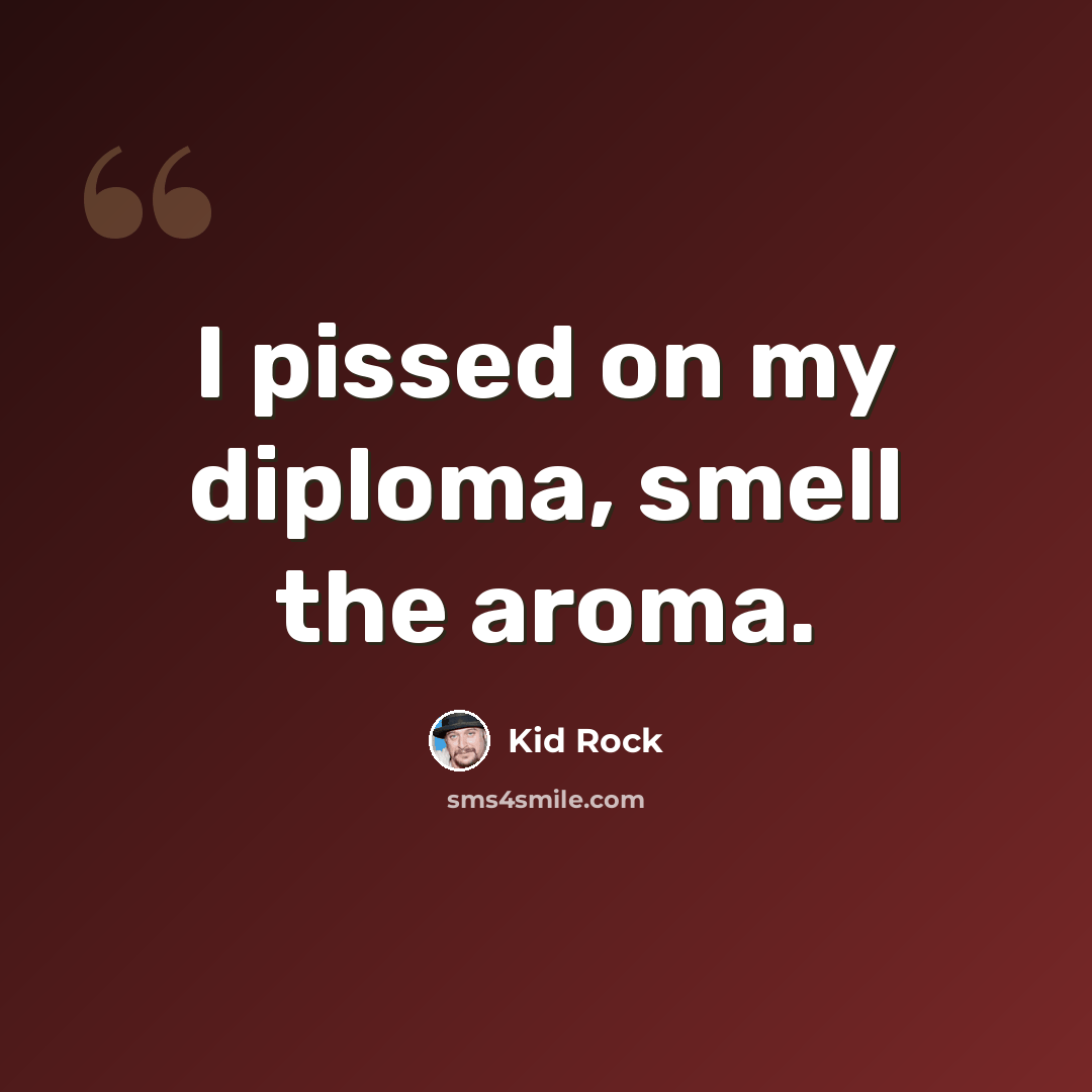 “I pissed on my diploma, smell the aroma.” quote by Kid Rock