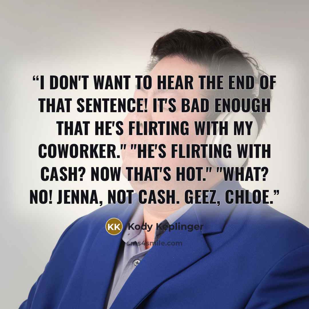 “I don't want to hear the end of that sentence! It's bad enough that he's flirting with my coworker." "He's flirting with Cash? Now that's hot." "What? No! Jenna, not Cash. Geez, Chloe.” quote by Kody Keplinger
