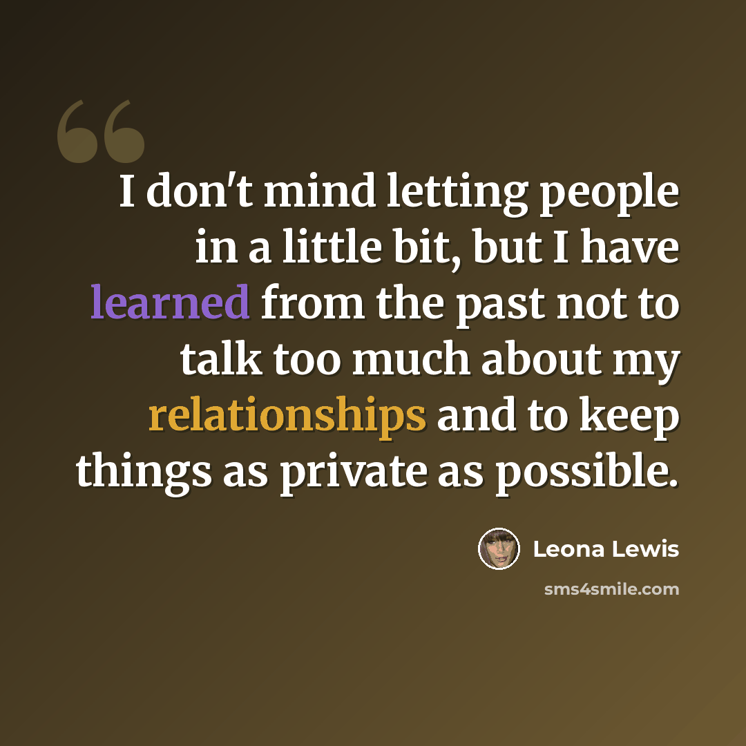 “I don't mind letting people in a little bit, but I have learned from the past not to talk too much about my relationships and to keep things as private as possible.” quote by Leona Lewis
