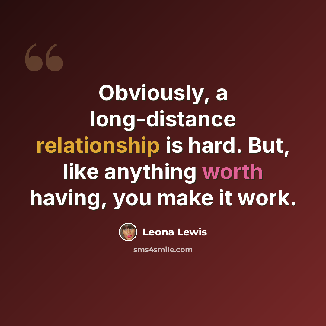 “Obviously, a long-distance relationship is hard. But, like anything worth having, you make it work.” quote by Leona Lewis