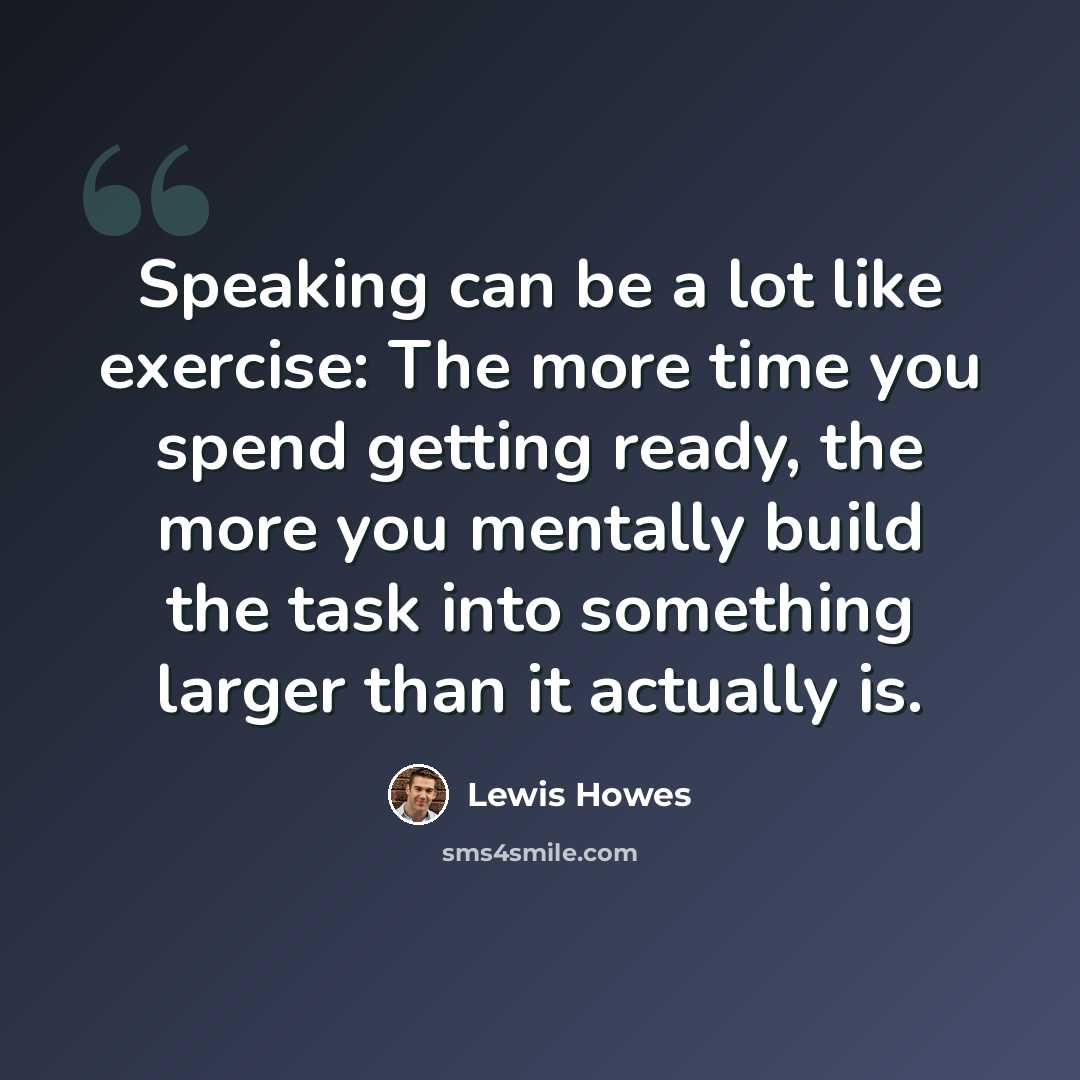 “Speaking can be a lot like exercise: The more time you spend getting ready, the more you mentally build the task into something larger than it actually is.” quote by Lewis Howes