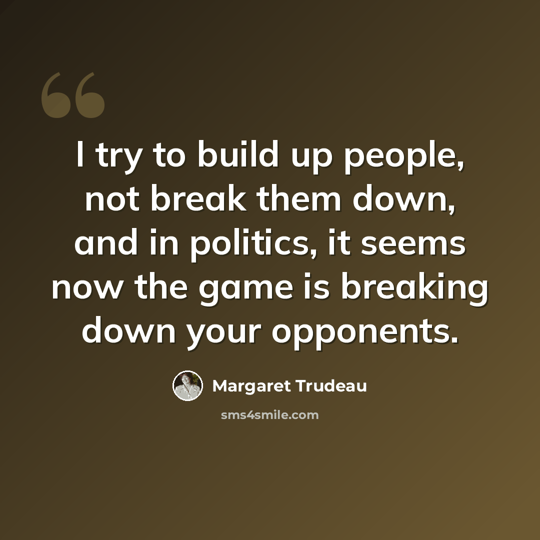 “I try to build up people, not break them down, and in politics, it seems now the game is breaking down your opponents.” quote by Margaret Trudeau