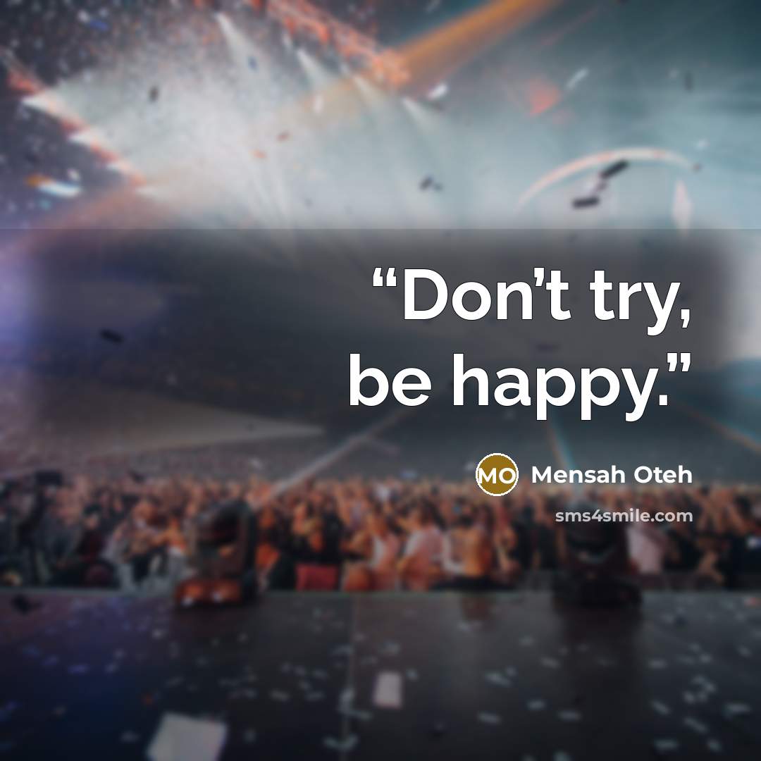 “Don’t try, be happy.” quote by Mensah Oteh