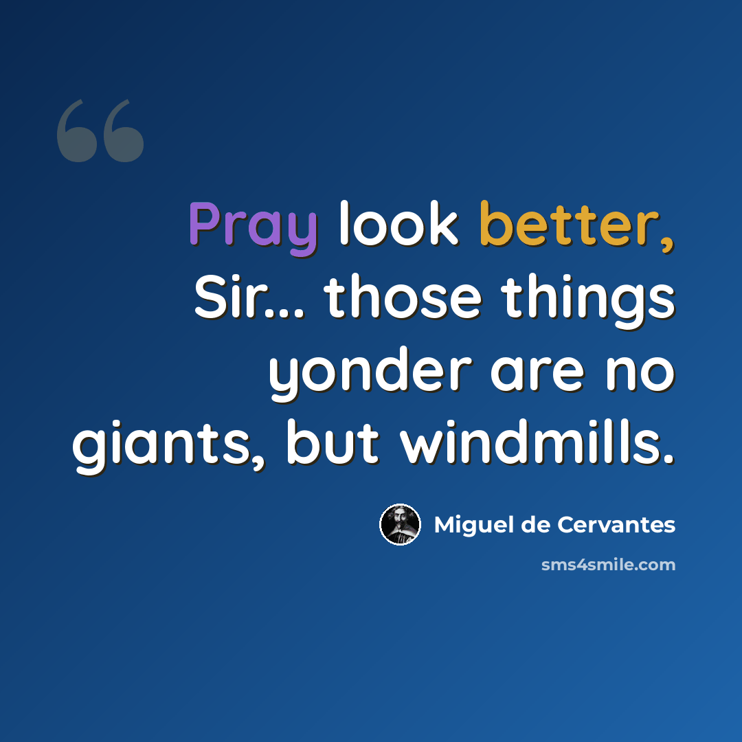 “Pray look better, Sir... those things yonder are no giants, but windmills.” quote by Miguel de Cervantes