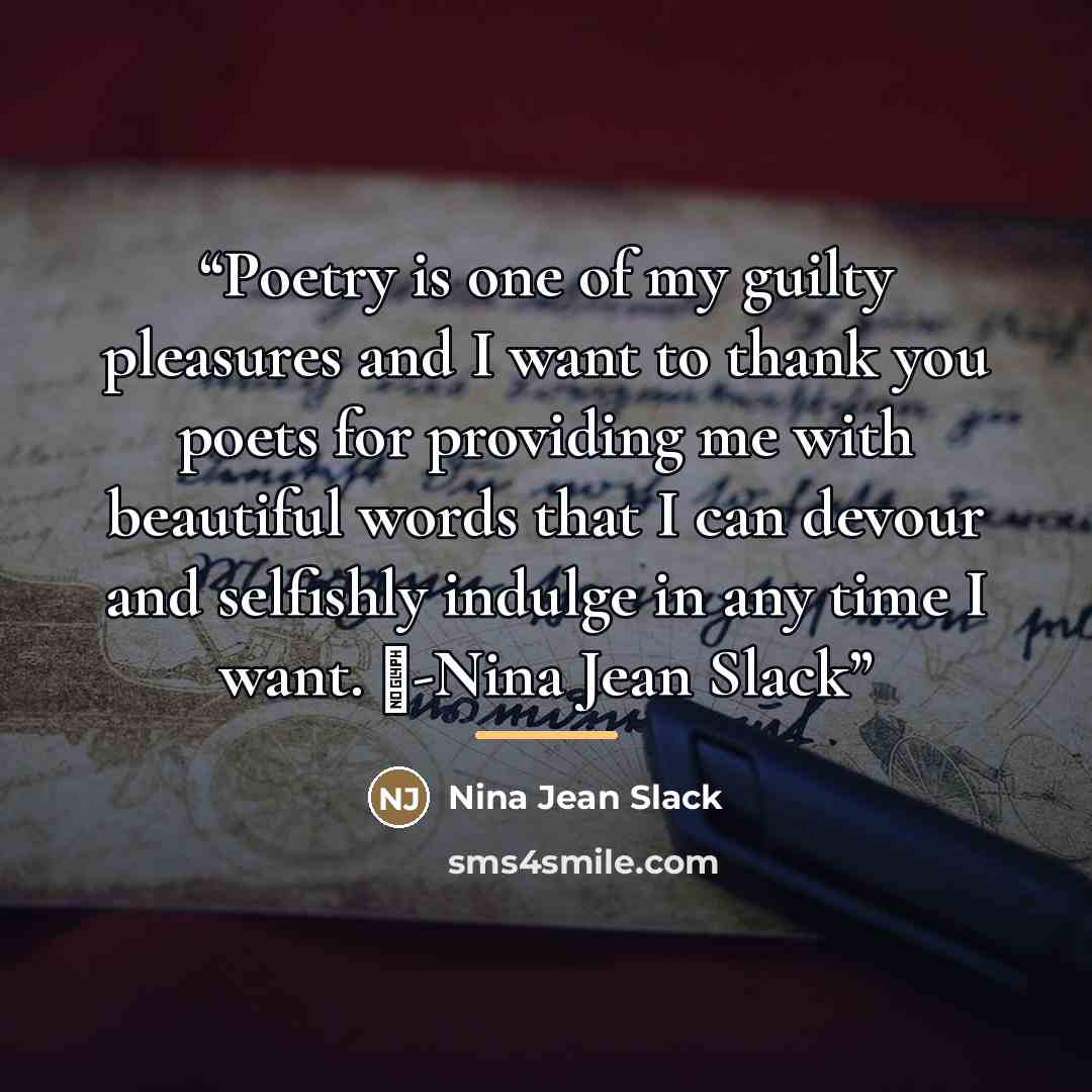 “Poetry is one of my guilty pleasures and I want to thank you poets for providing me with beautiful words that I can devour and selfishly indulge in any time I want. ♥-Nina Jean Slack” quote by Nina Jean Slack