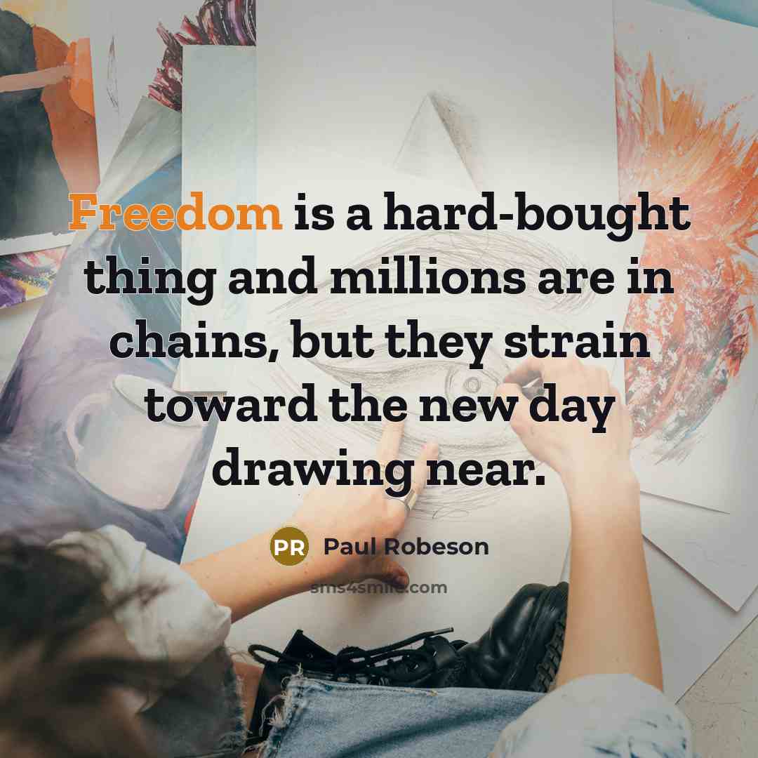 “Freedom is a hard-bought thing and millions are in chains, but they strain toward the new day drawing near.” quote by Paul Robeson