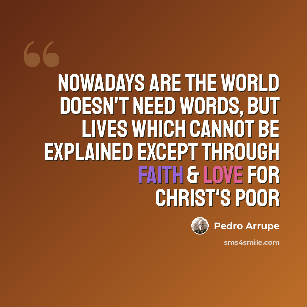 “Nowadays are the world doesn't need words, but lives which cannot be explained except through faith & love for Christ's poor” quote by Pedro Arrupe