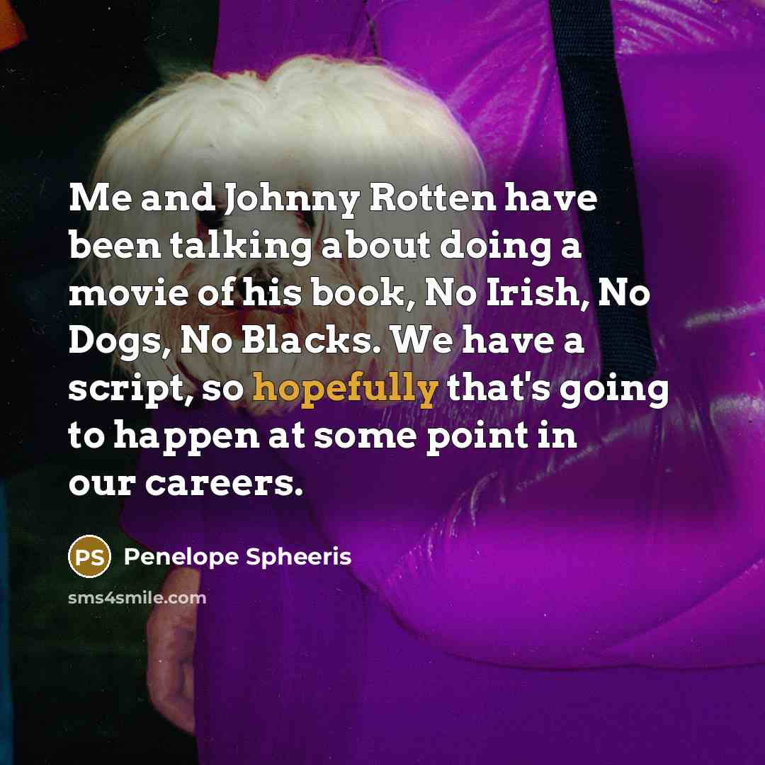 “Me and Johnny Rotten have been talking about doing a movie of his book, No Irish, No Dogs, No Blacks. We have a script, so hopefully that's going to happen at some point in our careers.” quote by Penelope Spheeris