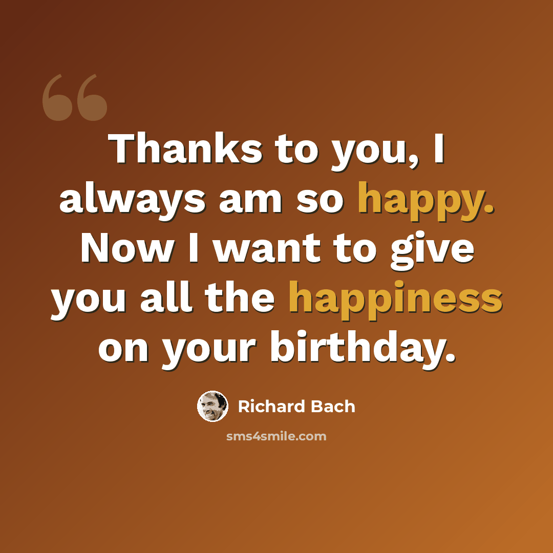 “Thanks to you, I always am so happy. Now I want to give you all the happiness on your birthday.” quote by Richard Bach
