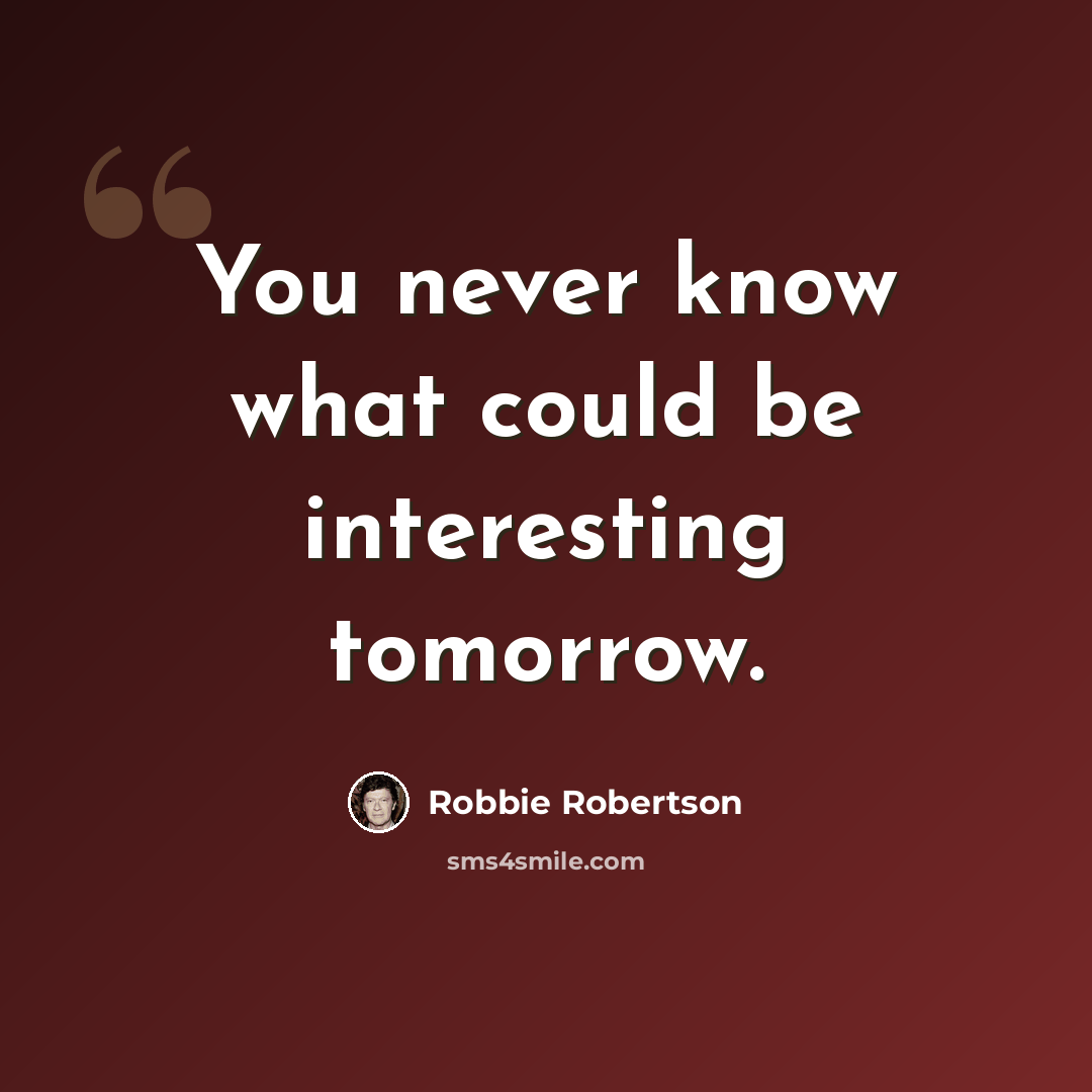“You never know what could be interesting tomorrow.” quote by Robbie Robertson