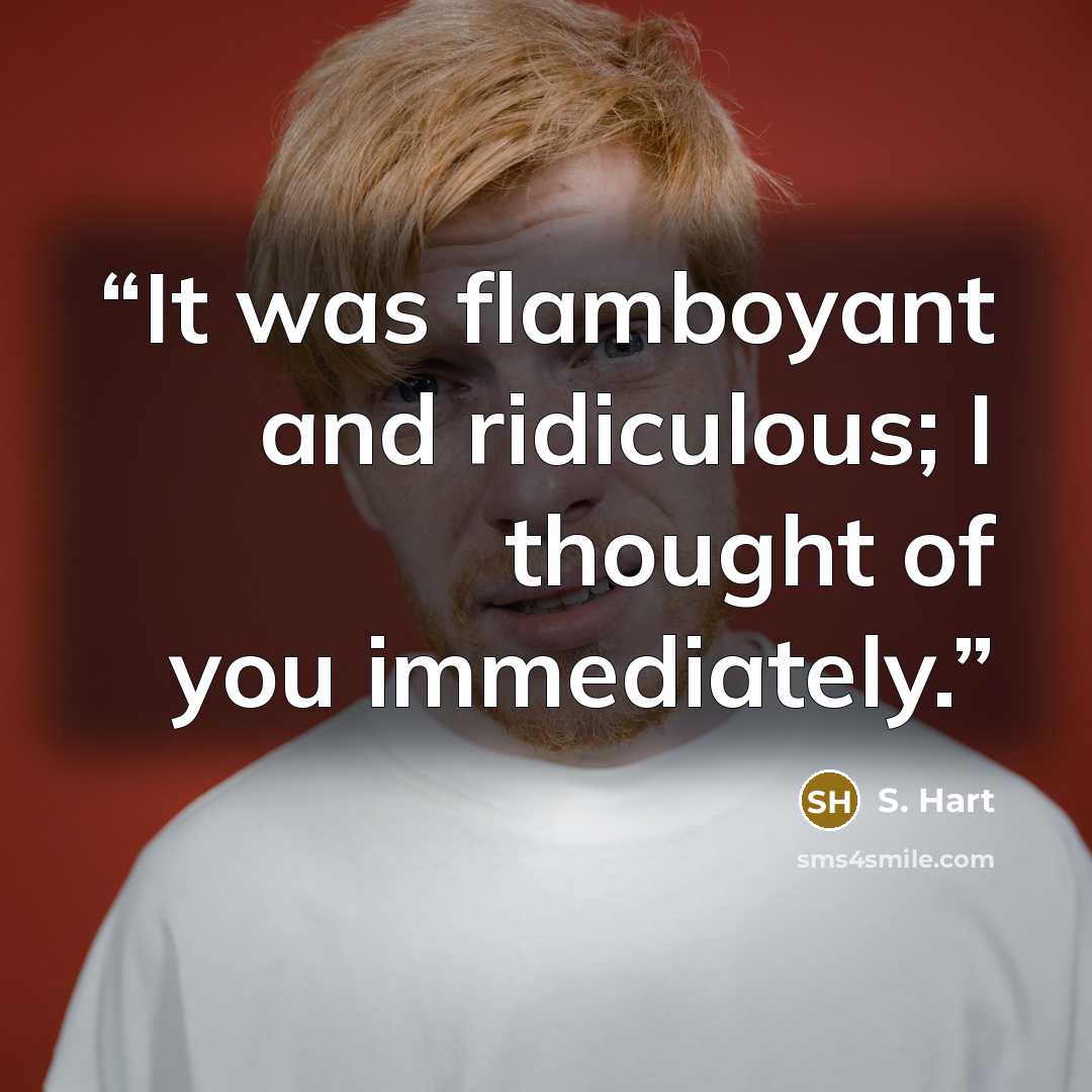 “It was flamboyant and ridiculous; I thought of you immediately.” quote by S. Hart