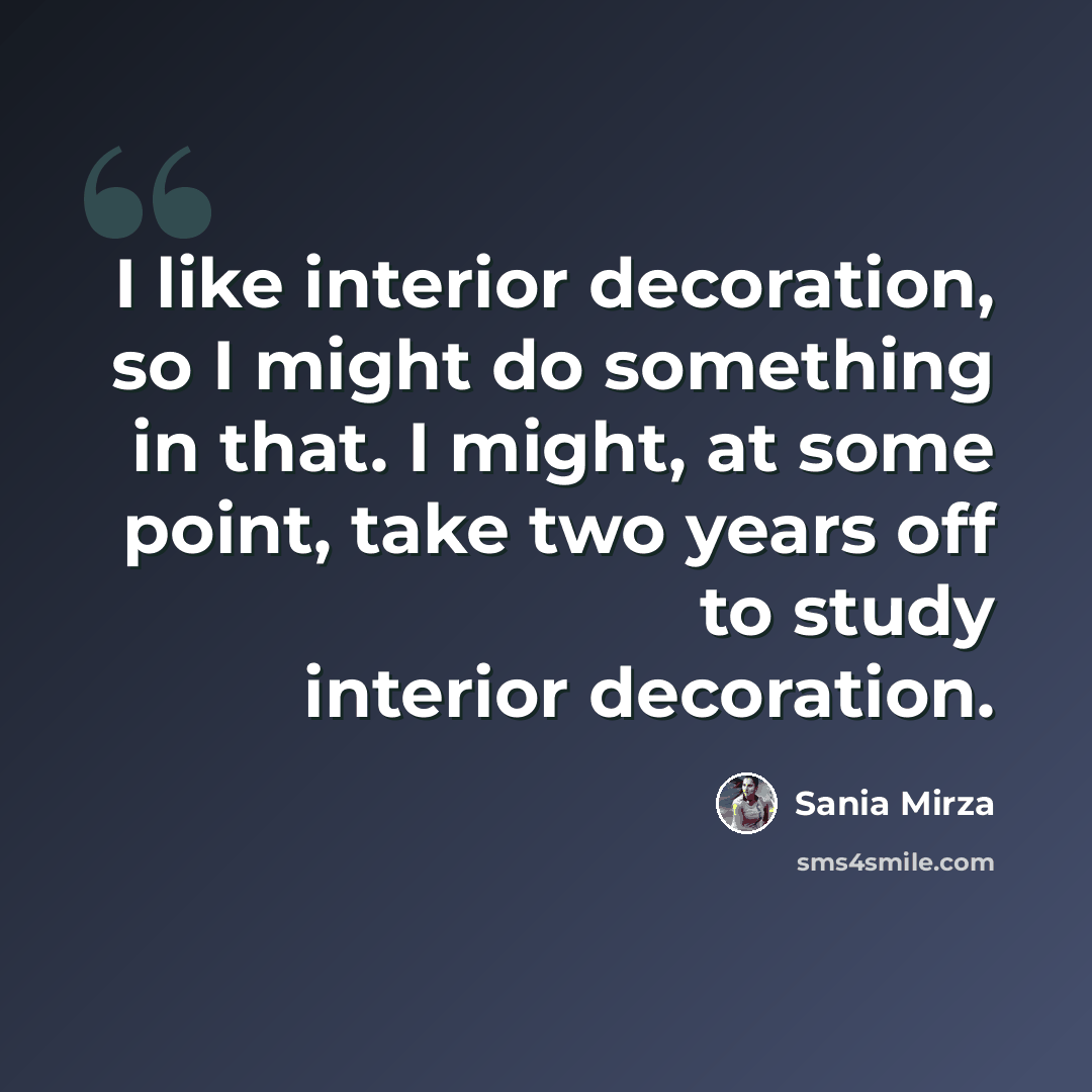 “I like interior decoration, so I might do something in that. I might, at some point, take two years off to study interior decoration.” quote by Sania Mirza