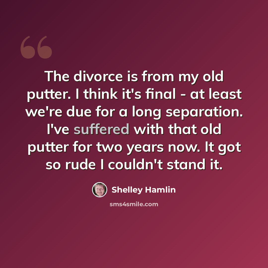 “The divorce is from my old putter. I think it's final - at least we're due for a long separation. I've suffered with that old putter for two years now. It got so rude I couldn't stand it.” quote by Shelley Hamlin