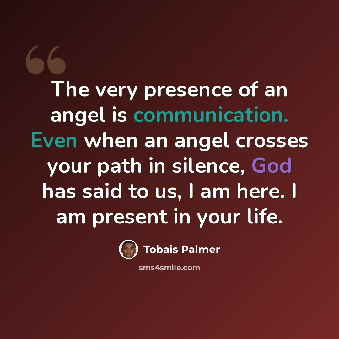 “The very presence of an angel is communication. Even when an angel crosses your path in silence, God has said to us, I am here. I am present in your life.” quote by Tobais Palmer