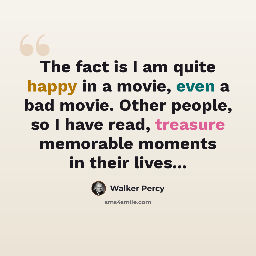 “The fact is I am quite happy in a movie, even a bad movie. Other people, so I have read, treasure memorable moments in their lives...” quote by Walker Percy
