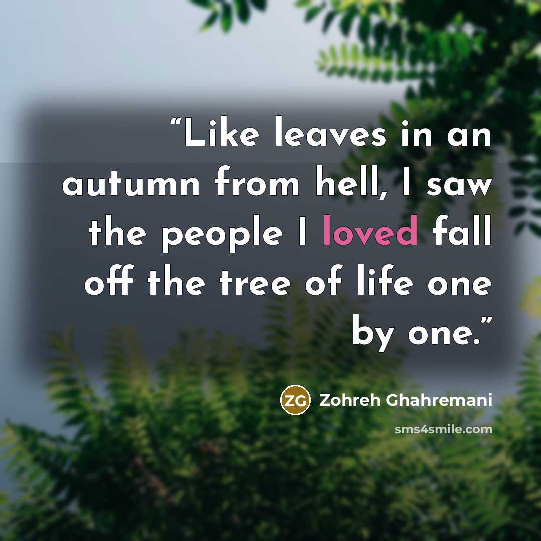 “Like leaves in an autumn from hell, I saw the people I loved fall off the tree of life one by one.” quote by Zohreh Ghahremani