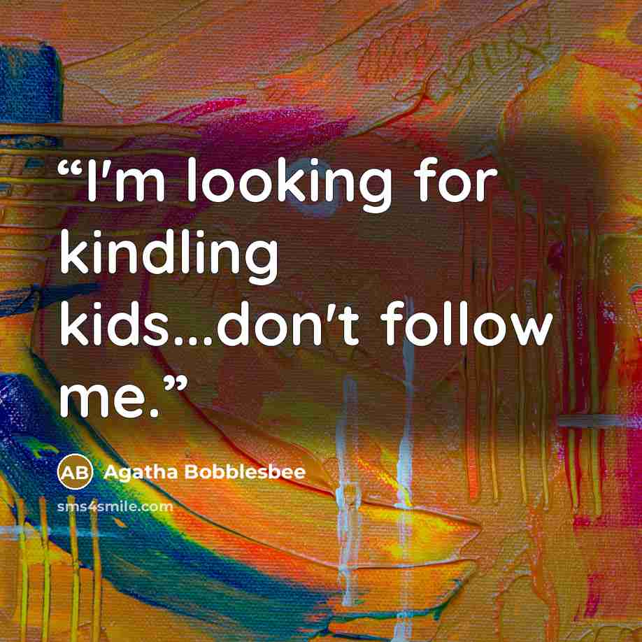 “I'm looking for kindling kids...don't follow me.” quote by Agatha Bobblesbee