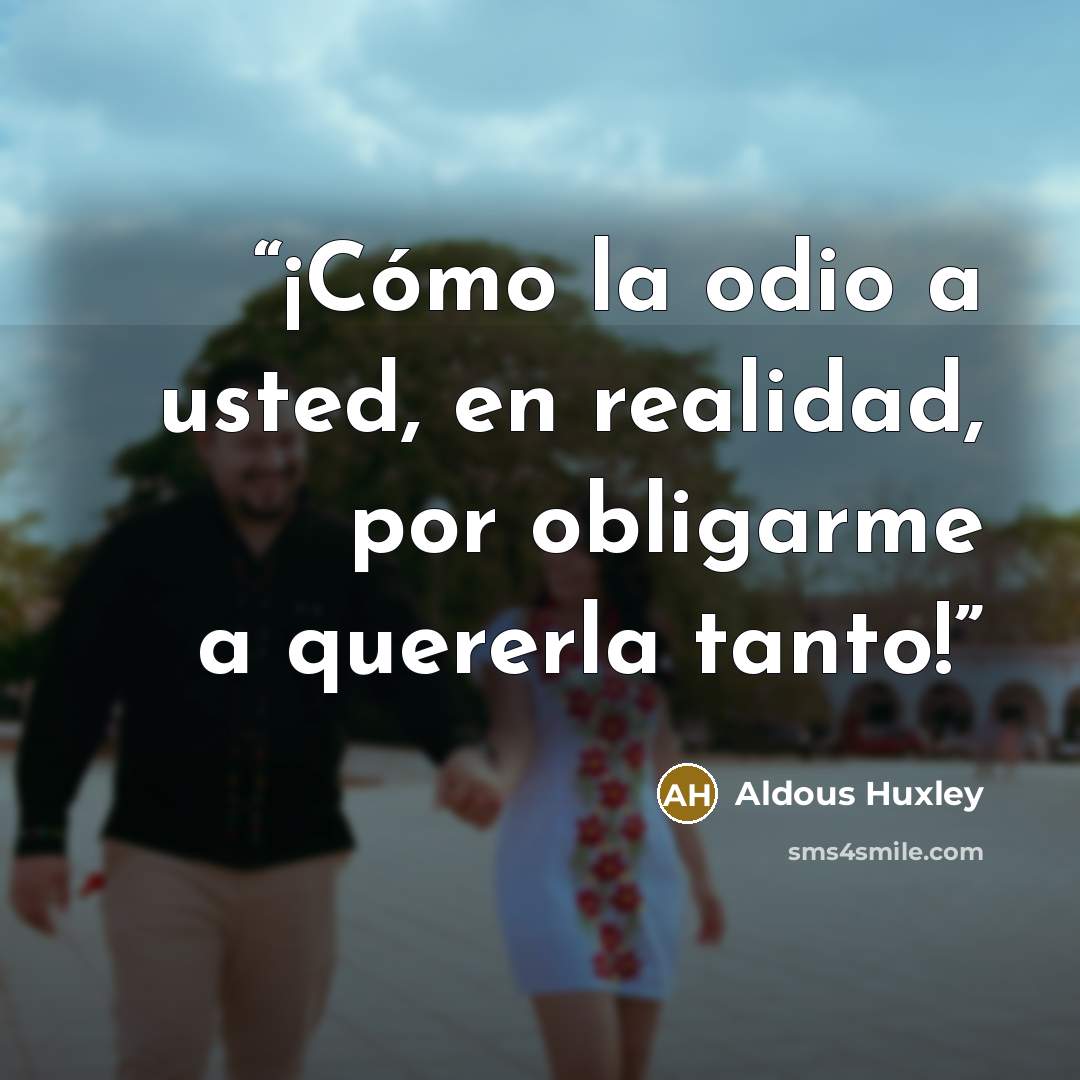 “¡Cómo la odio a usted, en realidad, por obligarme a quererla tanto!” quote by Aldous Huxley