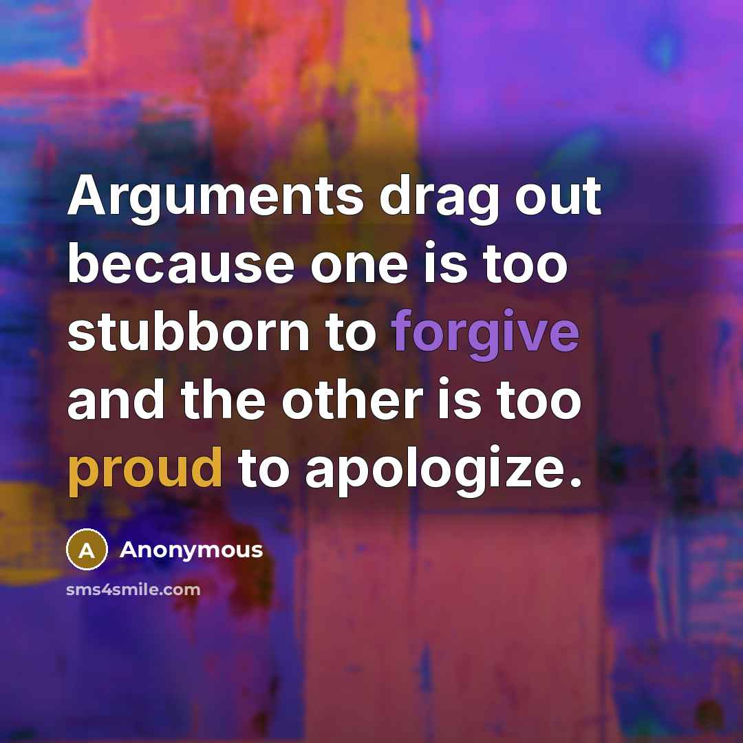 “Arguments drag out because one is too stubborn to forgive and the other is too proud to apologize.” quote by Anonymous