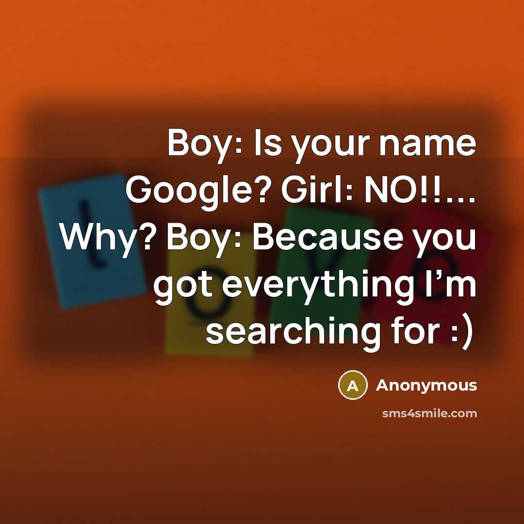 “Boy: Is your name Google? Girl: NO!!... Why? Boy: Because you got everything I'm searching for :)” quote by Anonymous