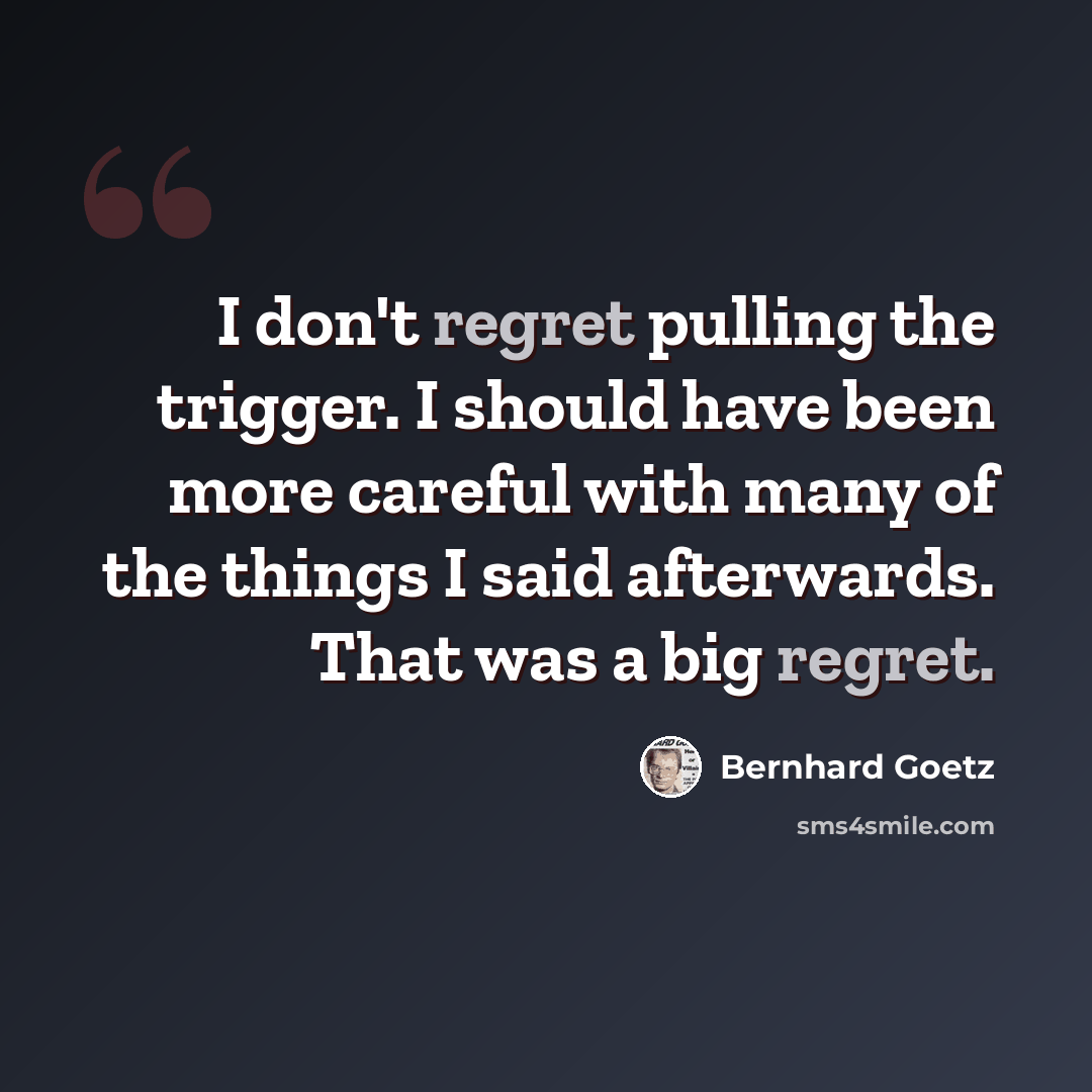 “I don't regret pulling the trigger. I should have been more careful with many of the things I said afterwards. That was a big regret.” quote by Bernhard Goetz