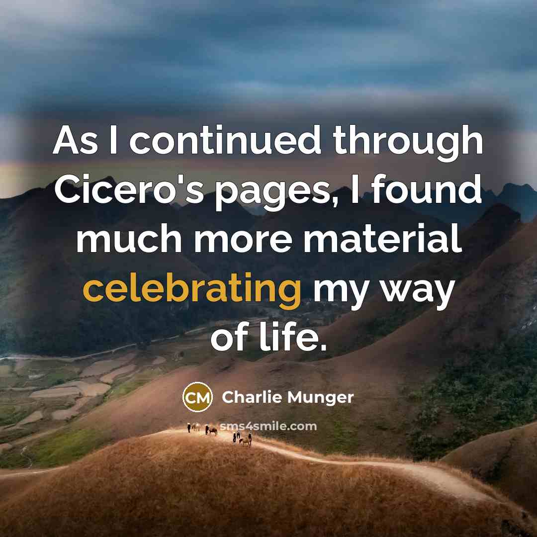 “As I continued through Cicero's pages, I found much more material celebrating my way of life.” quote by Charlie Munger