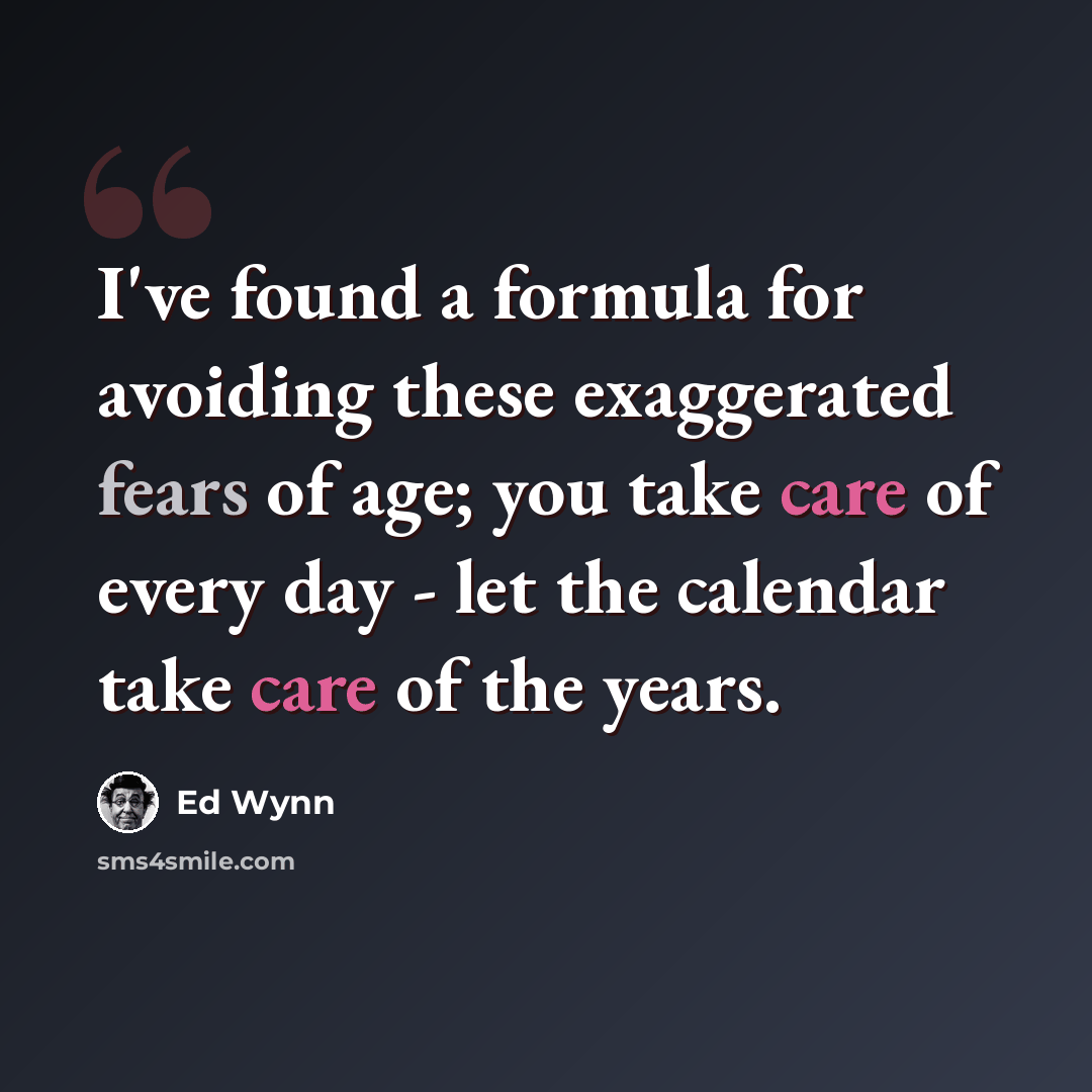 “I've found a formula for avoiding these exaggerated fears of age; you take care of every day - let the calendar take care of the years.” quote by Ed Wynn