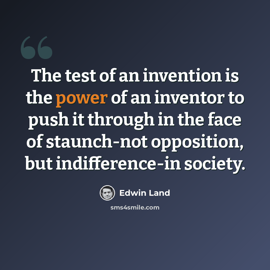 “The test of an invention is the power of an inventor to push it through in the face of staunch-not opposition, but indifference-in society.” quote by Edwin Land
