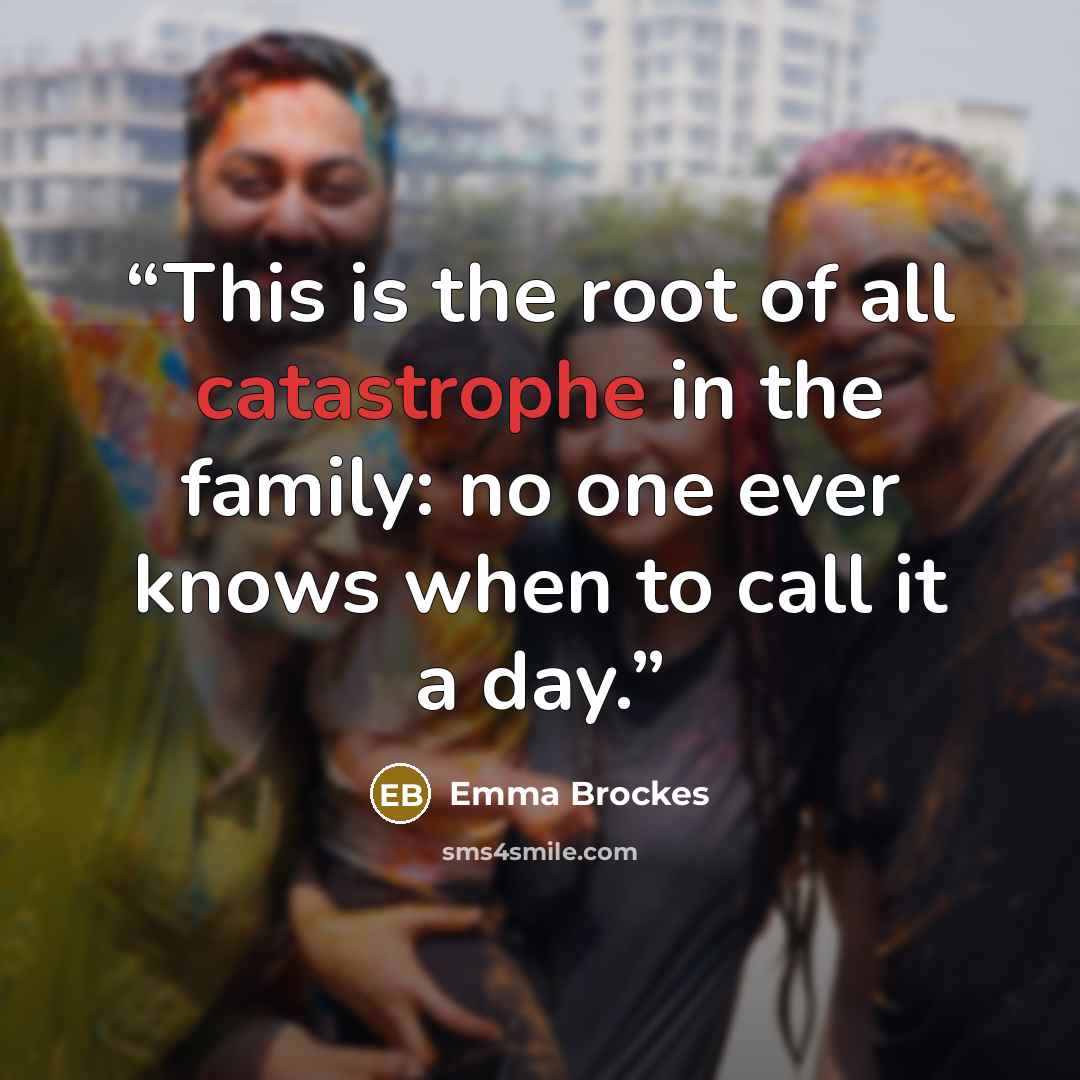 “This is the root of all catastrophe in the family: no one ever knows when to call it a day.” quote by Emma Brockes