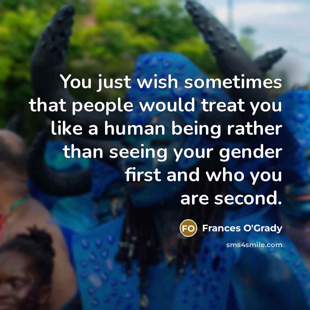 “You just wish sometimes that people would treat you like a human being rather than seeing your gender first and who you are second.” quote by Frances O'Grady