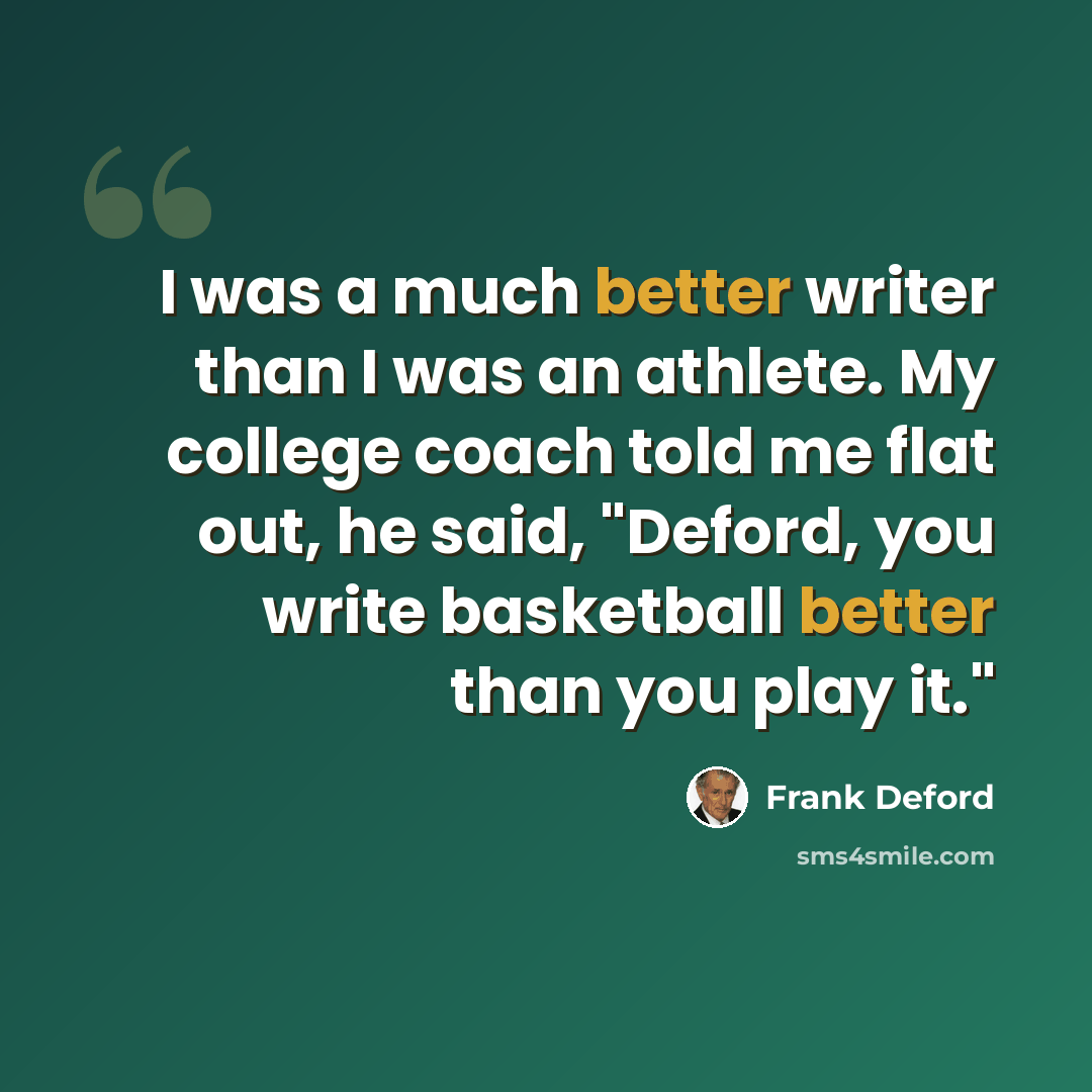 “I was a much better writer than I was an athlete. My college coach told me flat out, he said, "Deford, you write basketball better than you play it."” quote by Frank Deford