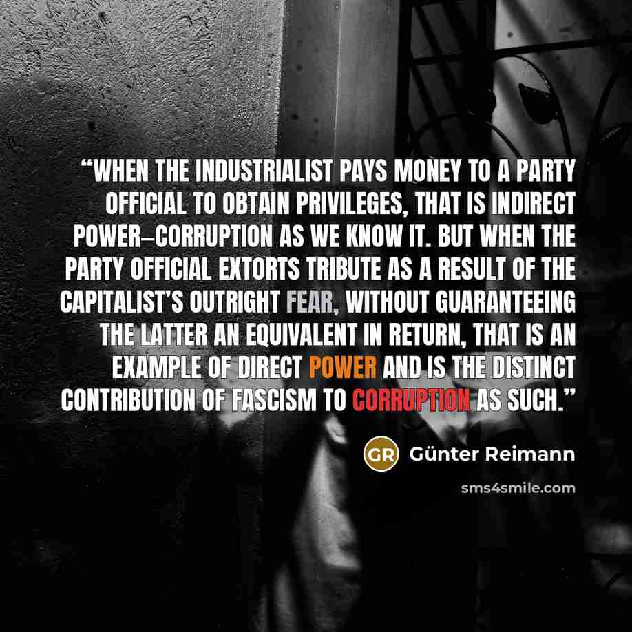 “When the industrialist pays money to a Party official to obtain privileges, that is indirect power—corruption as we know it. But when the Party official extorts tribute as a result of the capitalist’s outright fear, without guaranteeing the latter an equivalent in return, that is an example of…” quote by Günter Reimann