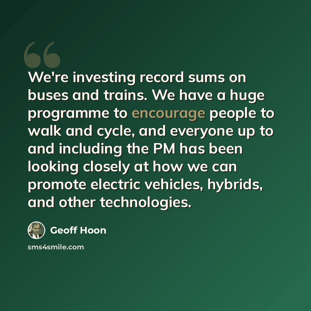 “We're investing record sums on buses and trains. We have a huge programme to encourage people to walk and cycle, and everyone up to and including the PM has been looking closely at how we can promote electric vehicles, hybrids, and other technologies.” quote by Geoff Hoon